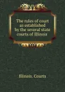 The rules of court as established by the several state courts of Illinois . - Illinois. Courts