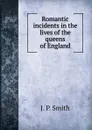 Romantic incidents in the lives of the queens of England - J.P. Smith