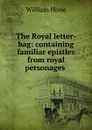 The Royal letter-bag: containing familiar epistles from royal personages . - William Hone