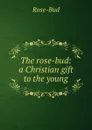 The rose-bud: a Christian gift to the young - Rose-Bud