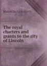 The royal charters and grants to the city of Lincoln - Walter de Gray Birch