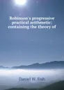 Robinson.s progressive practical arithmetic: containing the theory of . - Daniel W. Fish