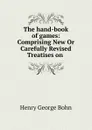 The hand-book of games: Comprising New Or Carefully Revised Treatises on . - Henry G. Bohn