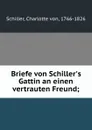 Briefe von Schiller.s Gattin an einen vertrauten Freund; - Charlotte von Schiller