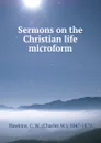 Sermons on the Christian life microform - Charles W. Hawkins