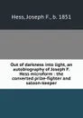 Out of darkness into light, an autobiography of Joseph F. Hess microform : the converted prize-fighter and saloon-keeper - Joseph F. Hess