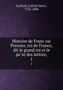 Histoire de Francois Premier, roi de France, dit le grand roi et le pere des lettres;. 1 - Gabriel Henri Gaillard