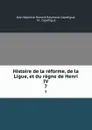 Histoire de la reforme, de la Ligue, et du regne de Henri IV. 7 - Jean Baptiste Honoré Raymond Capefigue