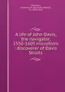 A life of John Davis, the navigator, 1550-1605 microform : discoverer of Davis Straits - Clements Robert Markham