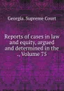 Reports of cases in law and equity, argued and determined in the ., Volume 75 - Georgia. Supreme Court