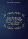 Reports of cases decided in the High Court of Chancery of Maryland . - Maryland. High Court of Chancery