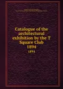 Catalogue of the architectural exhibition by the T Square Club. 1894 - Philadelphia