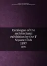 Catalogue of the architectural exhibition by the T Square Club. 1897 - Philadelphia