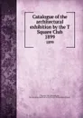 Catalogue of the architectural exhibition by the T Square Club. 1899 - Philadelphia