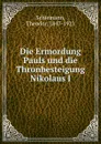 Die Ermordung Pauls und die Thronbesteigung Nikolaus I - Theodor Schiemann