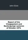 Report of the Vizagapatam and Backergunge cyclones of October 1876 . - John Eliot