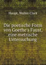 Die poetische Form von Goethe.s Faust, eine metrische Untersuchung - Walter Clark Haupt
