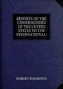 REPORTS OF THE COMMISIONERS OF THE UNITED STATES TO THE INTERNATIONAL . - Robert Thurston