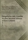 Gesprache mit Goethe in den letzten Jahren seines Lebens. 3 - Johann Wolfgang von Goethe