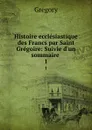 Histoire ecclesiastique des Francs par Saint Gregoire: Suivie d.un sommaire . 1 - Gregory