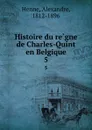 Histoire du regne de Charles-Quint en Belgique. 5 - Alexandre Henne