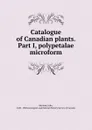 Catalogue of Canadian plants. Part I, polypetalae microform - John Macoun