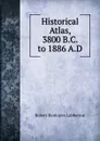 Historical Atlas, 3800 B.C. to 1886 A.D. - Robert Henlopen Labberton