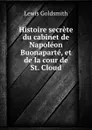 Histoire secrete du cabinet de Napoleon Buonaparte, et de la cour de St. Cloud - Lewis Goldsmith