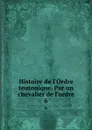 Histoire de l.Ordre teutonique. Par un chevalier de l.ordre. 6 - Wilhelm Eugen Joseph Wal