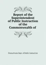 Report of the Superintendent of Public Instruction of the Commonwealth of . - Pennsylvania Dept. of Public Instruction