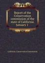 Report of the Conservation commission of the state of California. January 1 . - California. Conservation Commission