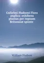 Gulielmi Hudsoni Flora anglica: exhibens plantas per regnum Britanniae sponte . - William Hudson