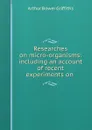 Researches on micro-organisms: including an account of recent experiments on . - Arthur Bower Griffiths