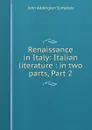 Renaissance in Italy: Italian literature : in two parts, Part 2 - John Addington Symonds