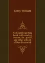 An English spelling book, with reading lessons; for . parish and other schools of New Brunswick - William Corry