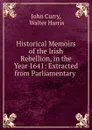 Historical Memoirs of the Irish Rebellion, in the Year 1641: Extracted from Parliamentary . - John Curry