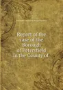 Report of the case of the Borough of Petersfield in the County of . - Great Britain. Parliament. House of Commons