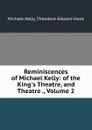 Reminiscences of Michael Kelly: of the King.s Theatre, and Theatre ., Volume 2 - Michael Kelly