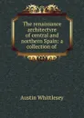 The renaissance architectvre of central and northern Spain: a collection of . - Austin Whittlesey