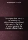 The responsible state; a reexamination of fundamental political doctrines in the light of world war and the menace of anarchism - Giddings Franklin Henry