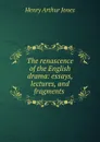The renascence of the English drama: essays, lectures, and fragments . - Henry Arthur Jones
