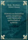 Historia ecclesiastica gentis Anglorum: cum Opusculis quibusdam et epistola . - Boniface Bede