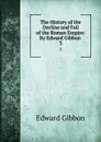 The History of the Decline and Fall of the Roman Empire: By Edward Gibbon . 3 - Edward Gibbon