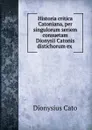 Historia critica Catoniana, per singulorum seriem consuetam Dionysii Catonis distichorum ex . - Dionysius Cato