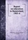 Report on education in Basutoland, 1905-6 - South Africa. Education Adviser