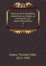 Historia de la Republica Argentina; su origen, su revolucion y su desarrollo politico. 9 - Vicente Fidel Lopez