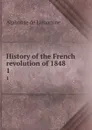 History of the French revolution of 1848. 1 - Lamartine Alphonse de