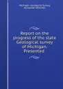 Report on the progress of the state Geological survey of Michigan: Presented . - Michigan. Geological Survey