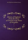 History of England: From the Peace of Utrecht to the Peace of Versailles . 7 - Philip Henry Stanhope Earl Stanhope