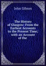 The History of Glasgow: From the Earliest Accounts to the Present Time; with an Account of the . - John Gibson